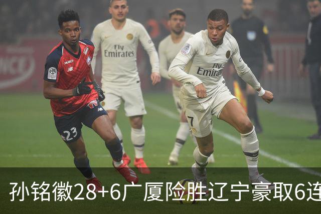 孙铭徽28+6广厦险胜辽宁豪取6连胜 郭艾伦19分