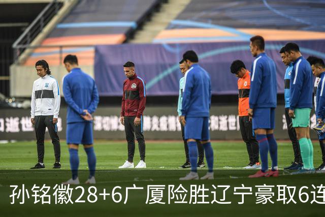 孙铭徽28+6广厦险胜辽宁豪取6连胜 郭艾伦19分